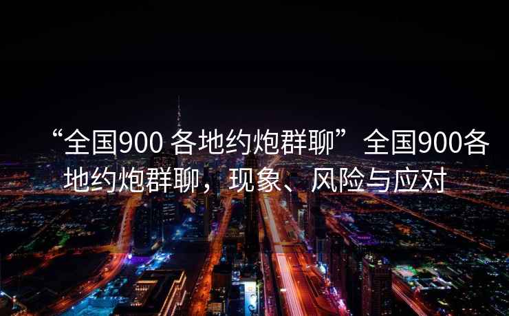 “全國900 各地約炮群聊”全國900各地約炮群聊，現象、風險與應對