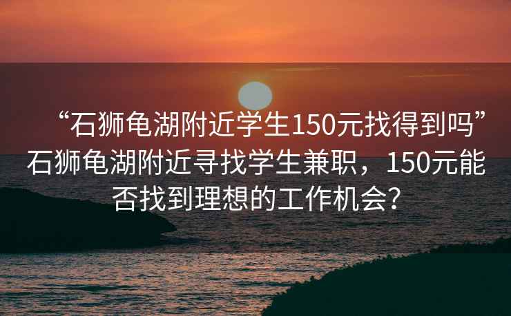 “石獅龜湖附近學生150元找得到嗎”石獅龜湖附近尋找學生兼職，150元能否找到理想的工作機會？