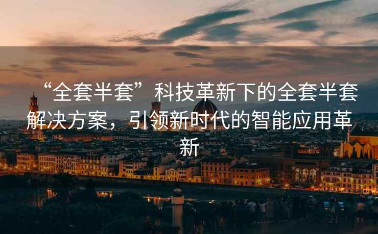 “全套半套”科技革新下的全套半套解決方案，引領新時代的智能應用革新
