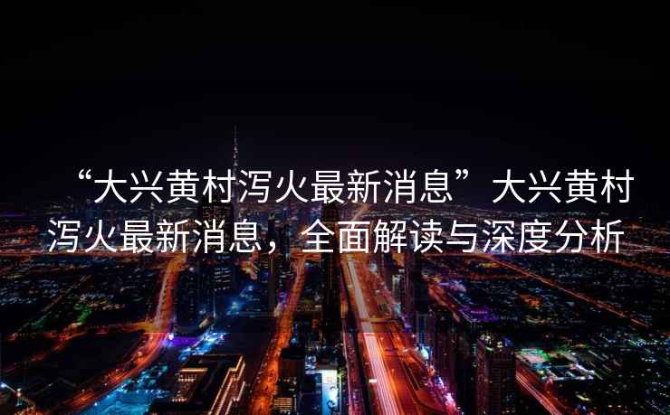 “大興黃村瀉火最新消息”大興黃村瀉火最新消息，全面解讀與深度分析