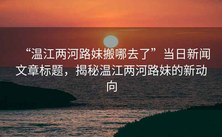 “溫江兩河路妹搬哪去了”當(dāng)日新聞文章標(biāo)題，揭秘溫江兩河路妹的新動(dòng)向