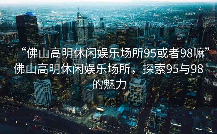 “佛山高明休閑娛樂場所95或者98嘛”佛山高明休閑娛樂場所，探索95與98的魅力
