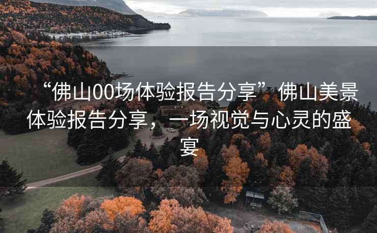 “佛山00場體驗報告分享”佛山美景體驗報告分享，一場視覺與心靈的盛宴