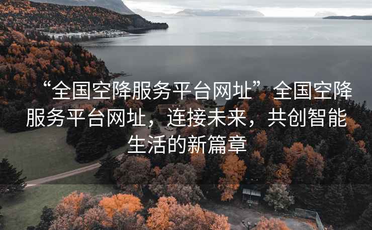 “全國空降服務平臺網址”全國空降服務平臺網址，連接未來，共創智能生活的新篇章