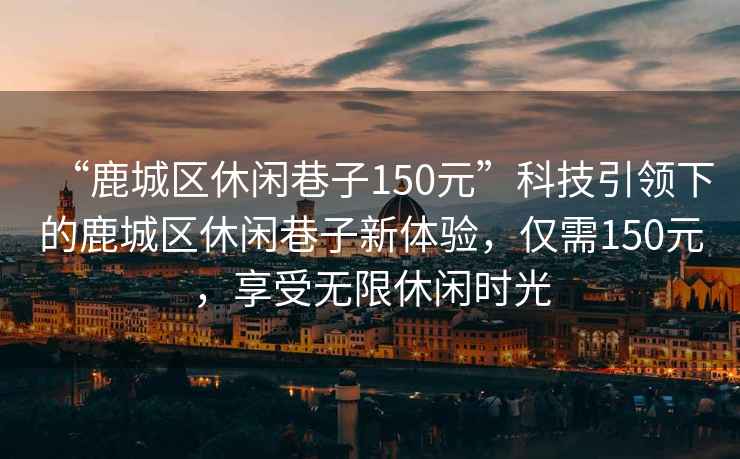 “鹿城區休閑巷子150元”科技引領下的鹿城區休閑巷子新體驗，僅需150元，享受無限休閑時光
