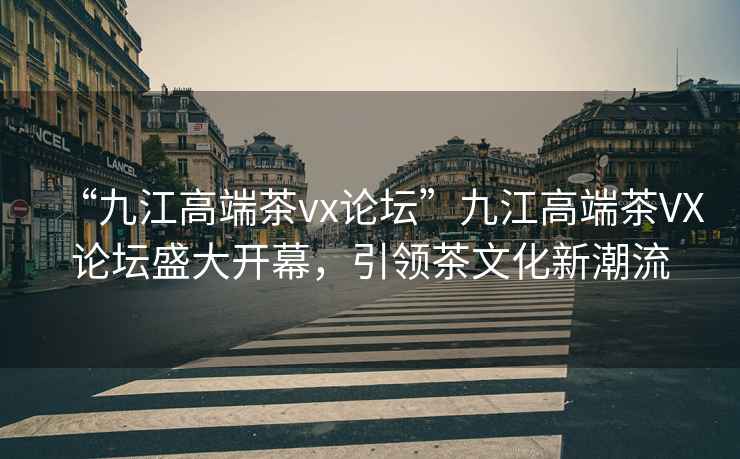 “九江高端茶vx論壇”九江高端茶VX論壇盛大開幕，引領茶文化新潮流