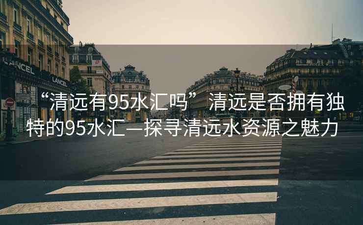 “清遠有95水匯嗎”清遠是否擁有獨特的95水匯—探尋清遠水資源之魅力