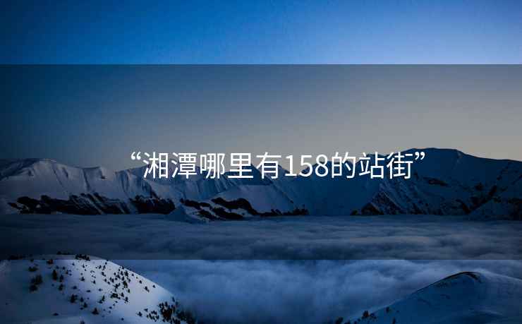 “湘潭哪里有158的站街”