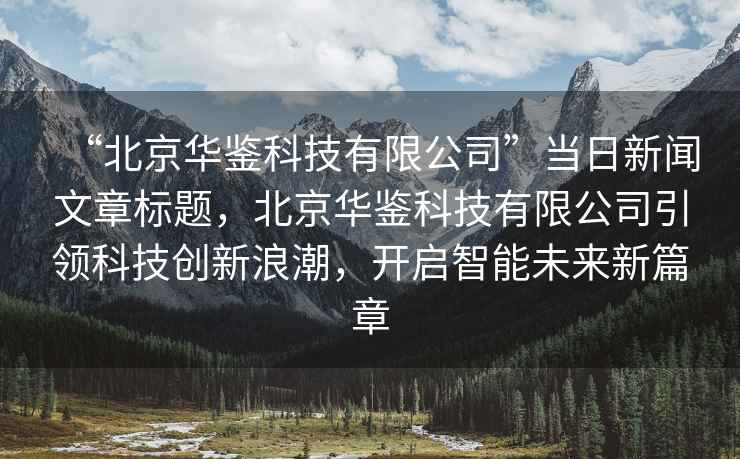 “北京華鑒科技有限公司”當日新聞文章標題，北京華鑒科技有限公司引領科技創新浪潮，開啟智能未來新篇章