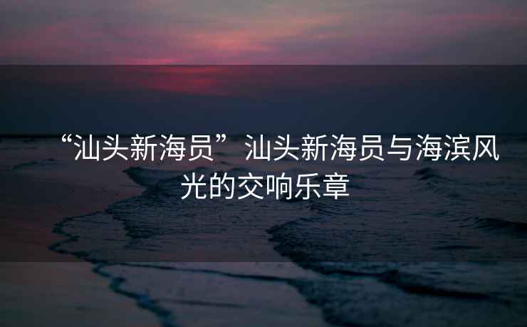 “汕頭新海員”汕頭新海員與海濱風光的交響樂章