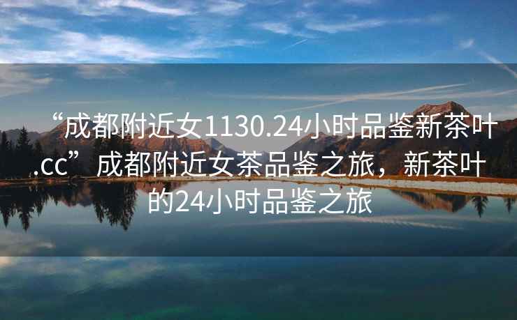“成都附近女1130.24小時品鑒新茶葉.cc”成都附近女茶品鑒之旅，新茶葉的24小時品鑒之旅