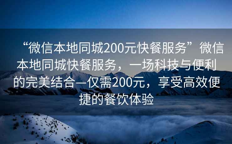 “微信本地同城200元快餐服務”微信本地同城快餐服務，一場科技與便利的完美結合—僅需200元，享受高效便捷的餐飲體驗