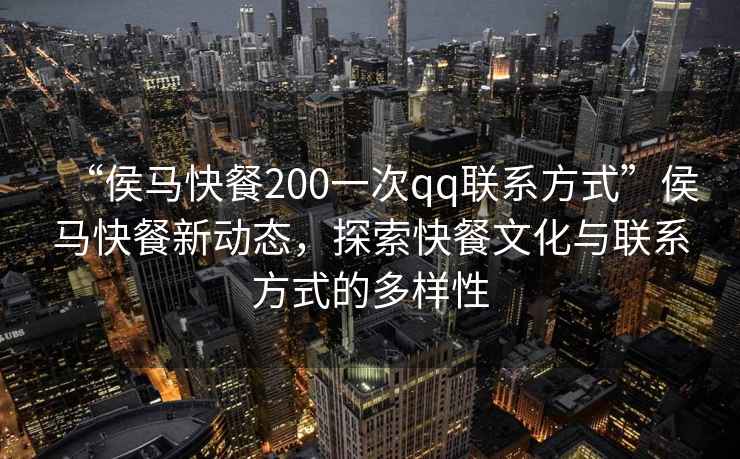 “侯馬快餐200一次qq聯系方式”侯馬快餐新動態，探索快餐文化與聯系方式的多樣性