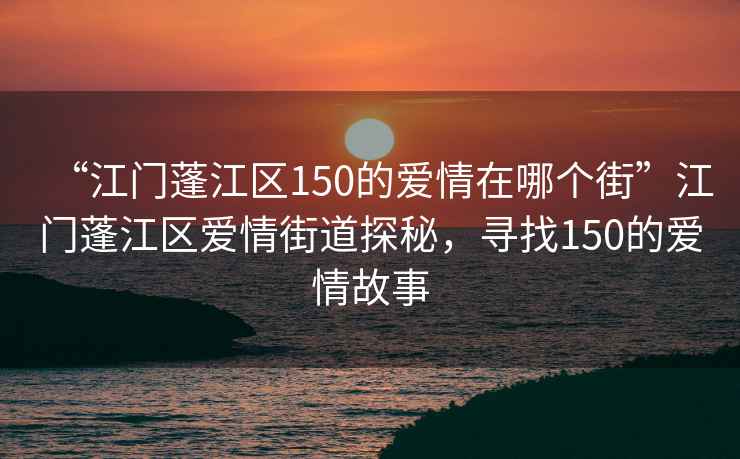 “江門蓬江區150的愛情在哪個街”江門蓬江區愛情街道探秘，尋找150的愛情故事