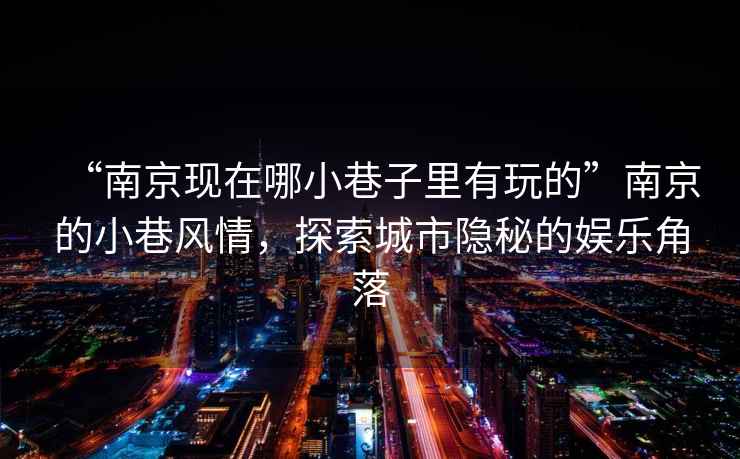 “南京現在哪小巷子里有玩的”南京的小巷風情，探索城市隱秘的娛樂角落