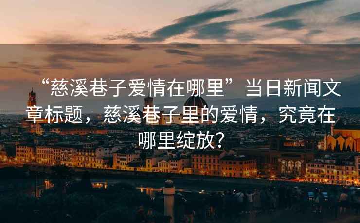 “慈溪巷子愛情在哪里”當日新聞文章標題，慈溪巷子里的愛情，究竟在哪里綻放？