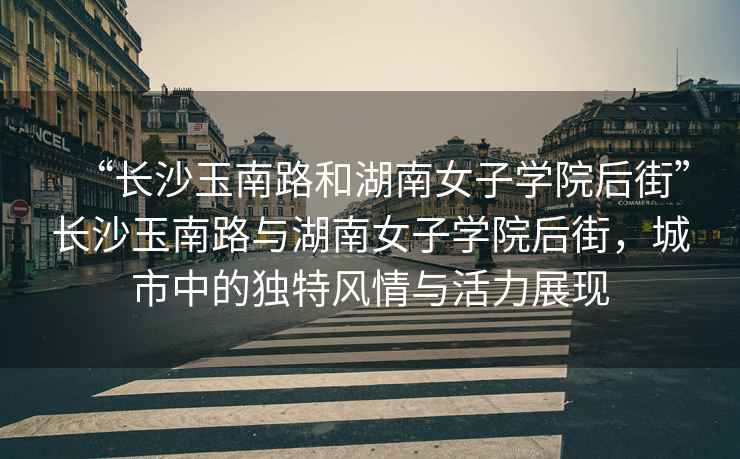 “長沙玉南路和湖南女子學院后街”長沙玉南路與湖南女子學院后街，城市中的獨特風情與活力展現