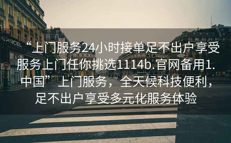 “上門服務24小時接單足不出戶享受服務上門任你挑選1114b.官網備用1.中國”上門服務，全天候科技便利，足不出戶享受多元化服務體驗
