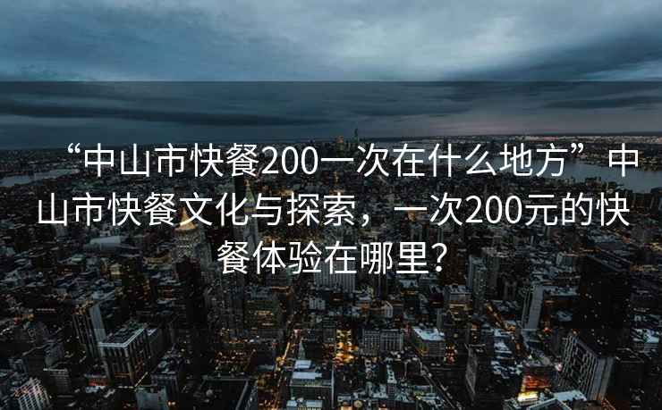 “中山市快餐200一次在什么地方”中山市快餐文化與探索，一次200元的快餐體驗在哪里？