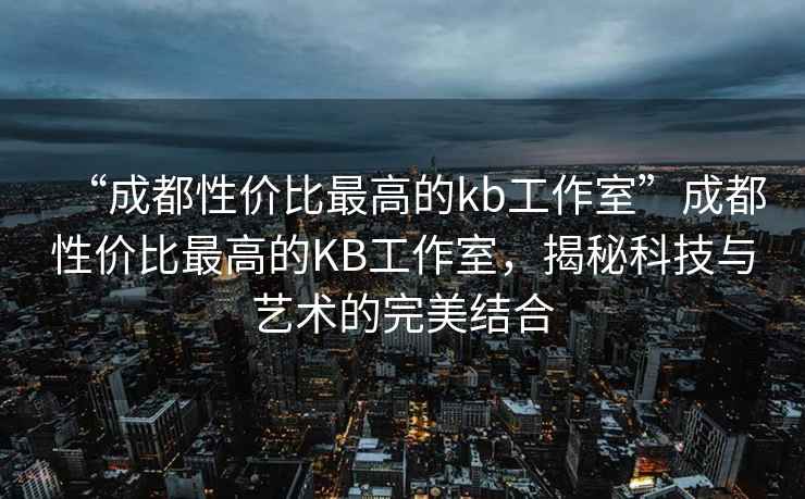 “成都性?xún)r(jià)比最高的kb工作室”成都性?xún)r(jià)比最高的KB工作室，揭秘科技與藝術(shù)的完美結(jié)合