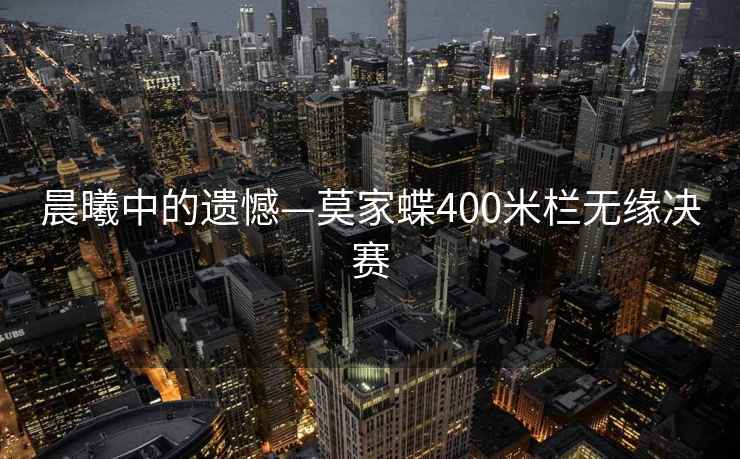 晨曦中的遺憾—莫家蝶400米欄無緣決賽