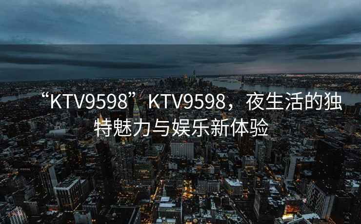 “KTV9598”KTV9598，夜生活的獨特魅力與娛樂新體驗