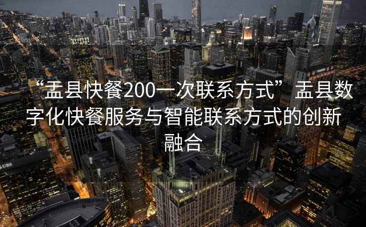 “盂縣快餐200一次聯(lián)系方式”盂縣數(shù)字化快餐服務與智能聯(lián)系方式的創(chuàng)新融合