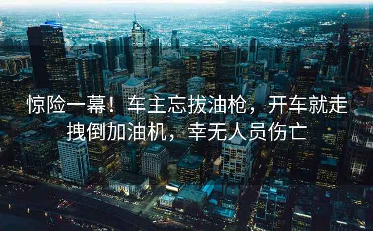 驚險一幕！車主忘拔油槍，開車就走拽倒加油機，幸無人員傷亡