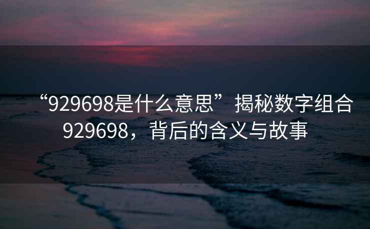 “929698是什么意思”揭秘數字組合929698，背后的含義與故事