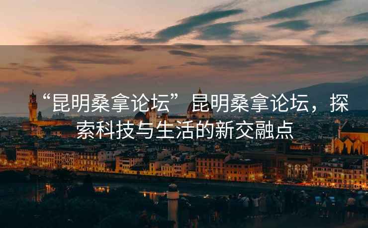“昆明桑拿論壇”昆明桑拿論壇，探索科技與生活的新交融點