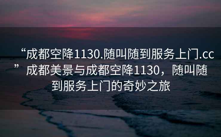 “成都空降1130.隨叫隨到服務上門.cc”成都美景與成都空降1130，隨叫隨到服務上門的奇妙之旅