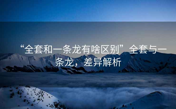 “全套和一條龍有啥區別”全套與一條龍，差異解析