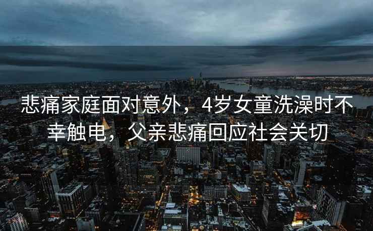 悲痛家庭面對意外，4歲女童洗澡時不幸觸電，父親悲痛回應社會關切