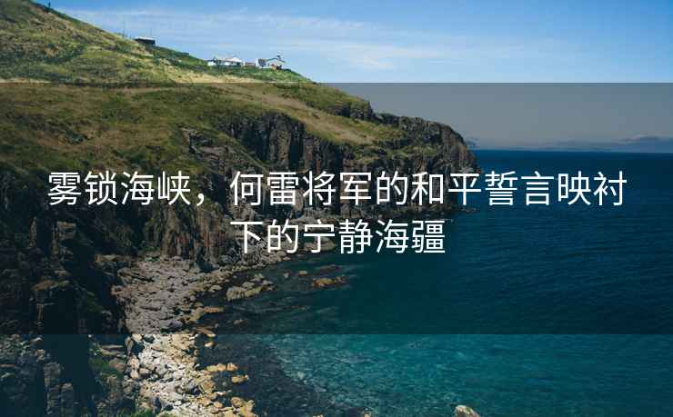 霧鎖海峽，何雷將軍的和平誓言映襯下的寧靜海疆