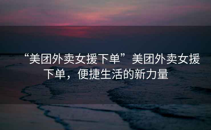“美團外賣女援下單”美團外賣女援下單，便捷生活的新力量