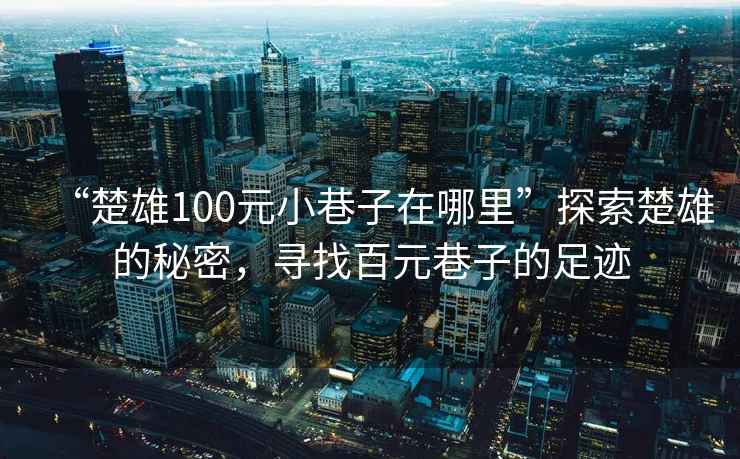 “楚雄100元小巷子在哪里”探索楚雄的秘密，尋找百元巷子的足跡