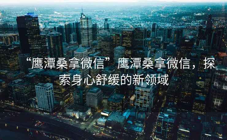 “鷹潭桑拿微信”鷹潭桑拿微信，探索身心舒緩的新領域