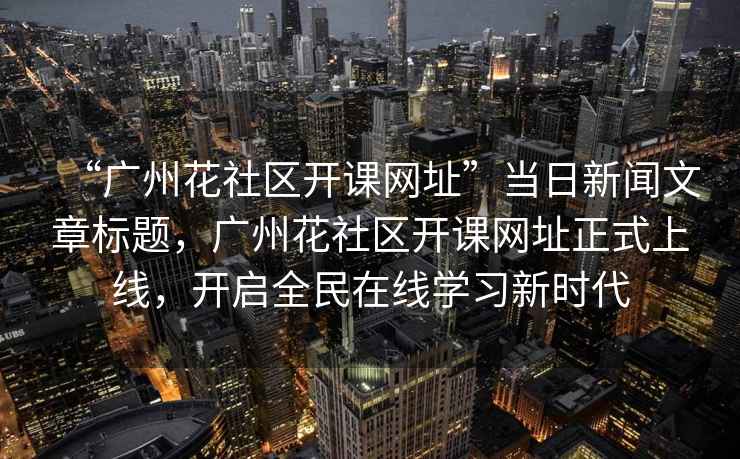 “廣州花社區開課網址”當日新聞文章標題，廣州花社區開課網址正式上線，開啟全民在線學習新時代