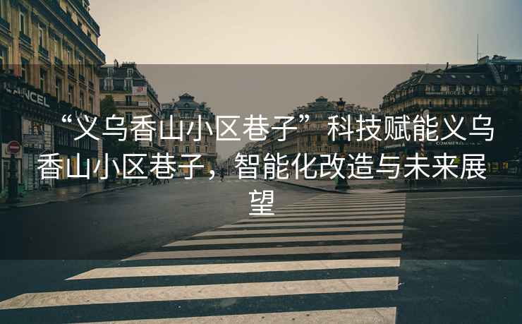 “義烏香山小區(qū)巷子”科技賦能義烏香山小區(qū)巷子，智能化改造與未來展望