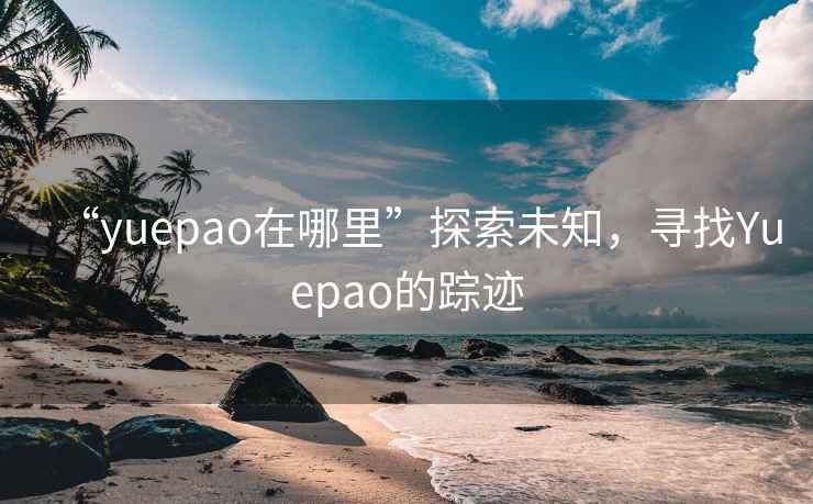 “yuepao在哪里”探索未知，尋找Yuepao的蹤跡