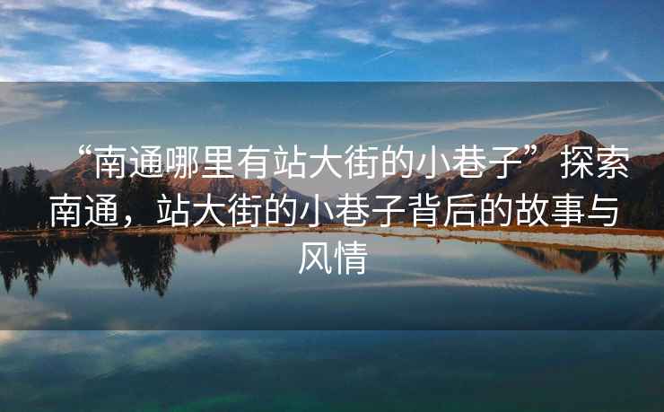 “南通哪里有站大街的小巷子”探索南通，站大街的小巷子背后的故事與風情