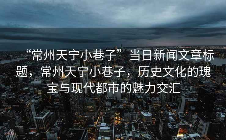 “常州天寧小巷子”當(dāng)日新聞文章標(biāo)題，常州天寧小巷子，歷史文化的瑰寶與現(xiàn)代都市的魅力交匯