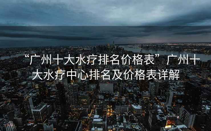 “廣州十大水療排名價格表”廣州十大水療中心排名及價格表詳解