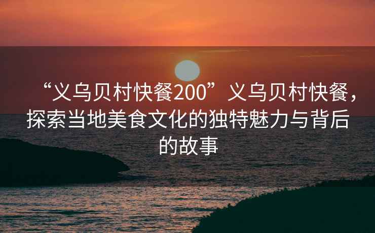 “義烏貝村快餐200”義烏貝村快餐，探索當?shù)孛朗澄幕莫毺伧攘εc背后的故事