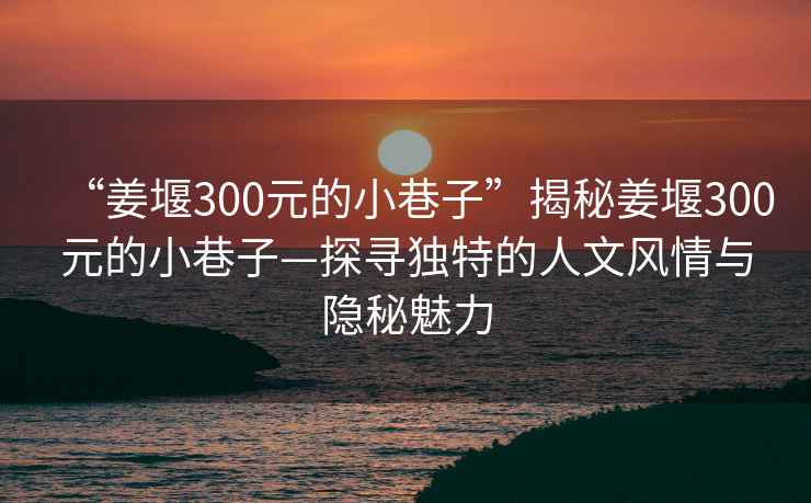 “姜堰300元的小巷子”揭秘姜堰300元的小巷子—探尋獨特的人文風情與隱秘魅力