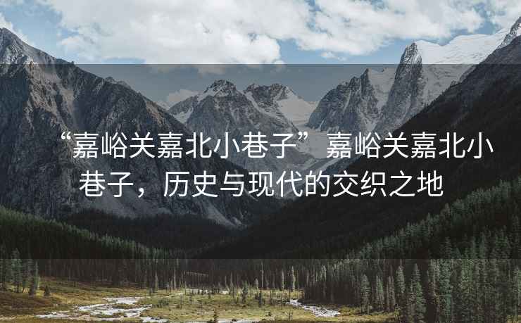 “嘉峪關嘉北小巷子”嘉峪關嘉北小巷子，歷史與現代的交織之地