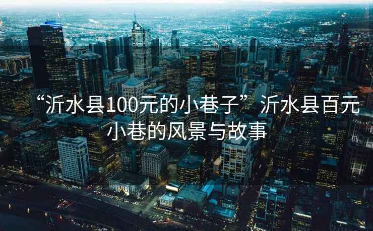 “沂水縣100元的小巷子”沂水縣百元小巷的風景與故事