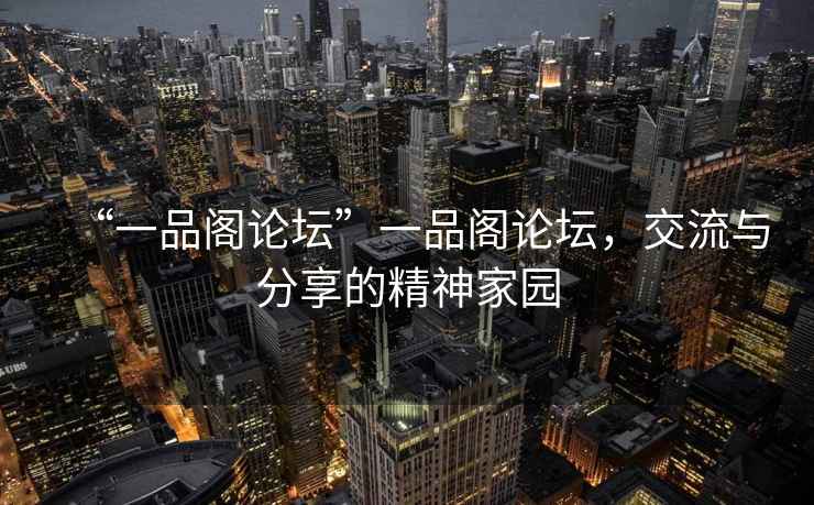 “一品閣論壇”一品閣論壇，交流與分享的精神家園