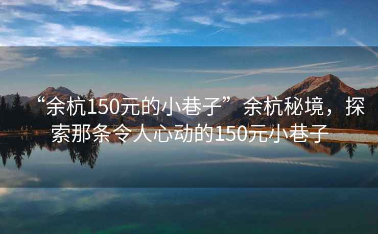 “余杭150元的小巷子”余杭秘境，探索那條令人心動的150元小巷子