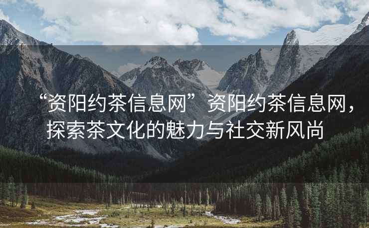 “資陽約茶信息網”資陽約茶信息網，探索茶文化的魅力與社交新風尚